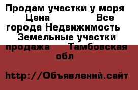 Продам участки у моря  › Цена ­ 500 000 - Все города Недвижимость » Земельные участки продажа   . Тамбовская обл.